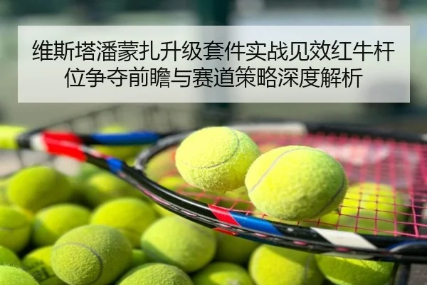 维斯塔潘蒙扎升级套件实战见效红牛杆位争夺前瞻与赛道策略深度解析
