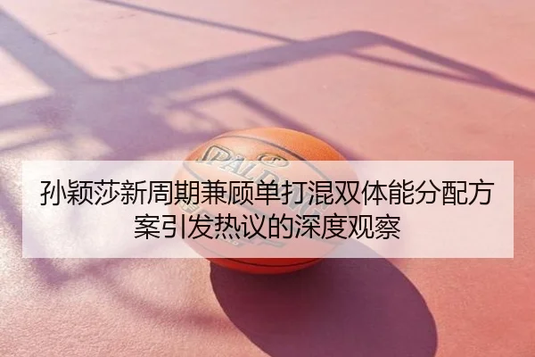 孙颖莎新周期兼顾单打混双体能分配方案引发热议的深度观察
