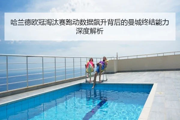 哈兰德欧冠淘汰赛跑动数据飙升背后的曼城终结能力深度解析