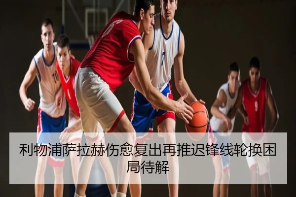 利物浦萨拉赫伤愈复出再推迟锋线轮换困局待解