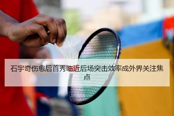 石宇奇伤愈后首秀临近后场突击效率成外界关注焦点