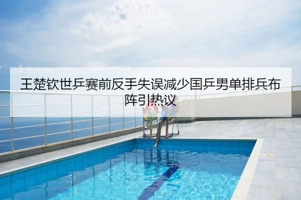 王楚钦世乒赛前反手失误减少国乒男单排兵布阵引热议