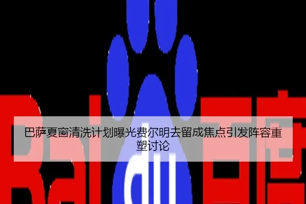 巴萨夏窗清洗计划曝光费尔明去留成焦点引发阵容重塑讨论