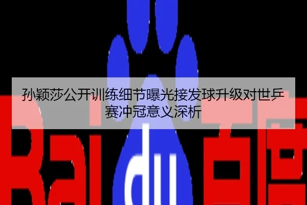 孙颖莎公开训练细节曝光接发球升级对世乒赛冲冠意义深析