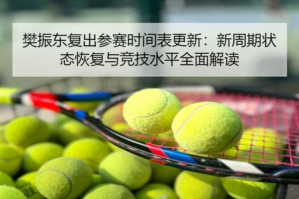 樊振东复出参赛时间表更新：新周期状态恢复与竞技水平全面解读
